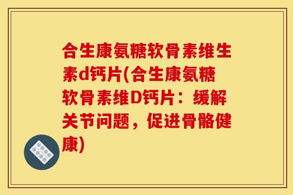 合生康氨糖软骨素维生素d钙片(合生康氨糖软骨素维D钙片:缓解关节问题,促进骨骼健康) 合生康氨糖软骨素维生素d钙片(合生康氨糖软骨素维D钙片:缓解关节问题,促进骨骼健康)