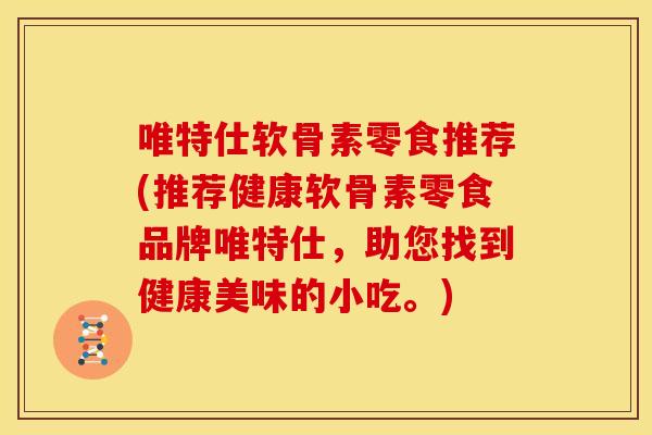 唯特仕软骨素零食推荐(推荐健康软骨素零食品牌唯特仕，助您找到健康美味的小吃。)