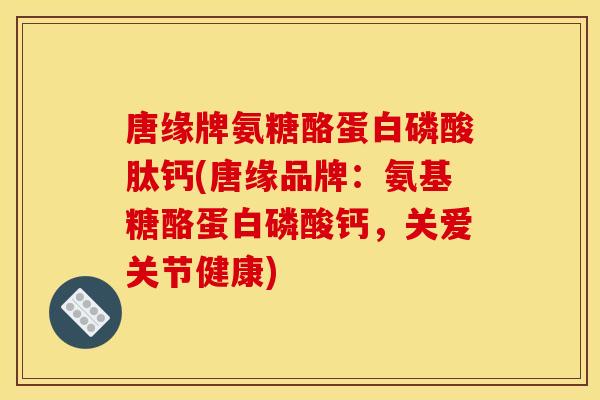 唐缘牌氨糖酪蛋白磷酸肽钙(唐缘品牌：氨基糖酪蛋白磷酸钙，关爱关节健康)