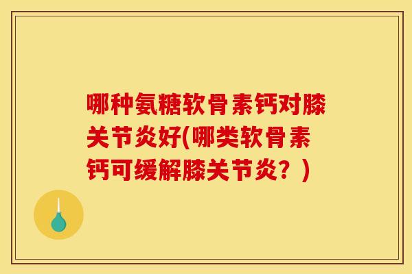 哪种氨糖软骨素钙对膝好(哪类软骨素钙可缓解膝?) 哪种氨糖软骨素钙对膝好(哪类软骨素钙可缓解膝?)
