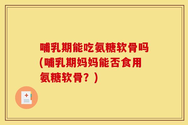 哺乳期能吃氨糖软骨吗(哺乳期妈妈能否食用氨糖软骨?) 哺乳期能吃氨糖软骨吗(哺乳期妈妈能否食用氨糖软骨?)