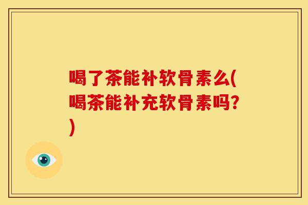 喝了茶能补软骨素么(喝茶能补充软骨素吗?) 喝了茶能补软骨素么(喝茶能补充软骨素吗?)