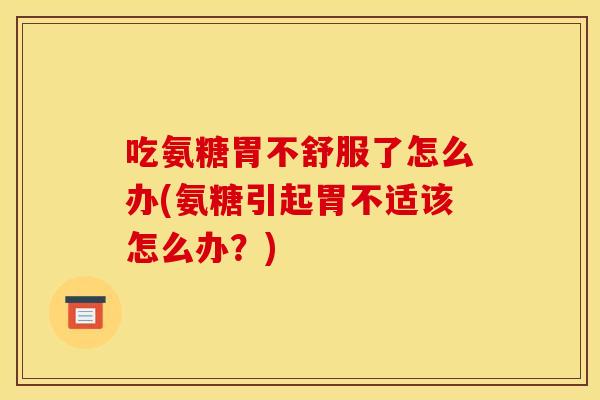 吃氨糖胃不舒服了怎么办(氨糖引起胃不适该怎么办?) 吃氨糖胃不舒服了怎么办(氨糖引起胃不适该怎么办?)