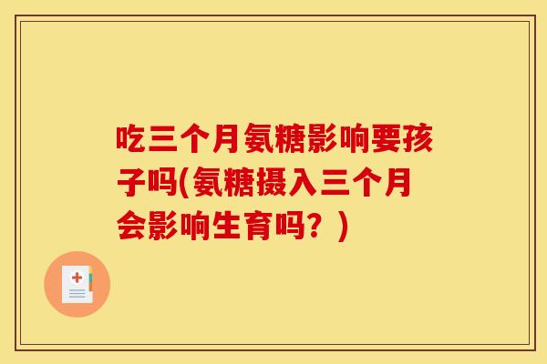 吃三个月氨糖影响要孩子吗(氨糖摄入三个月会影响生育吗?) 吃三个月氨糖影响要孩子吗(氨糖摄入三个月会影响生育吗?)