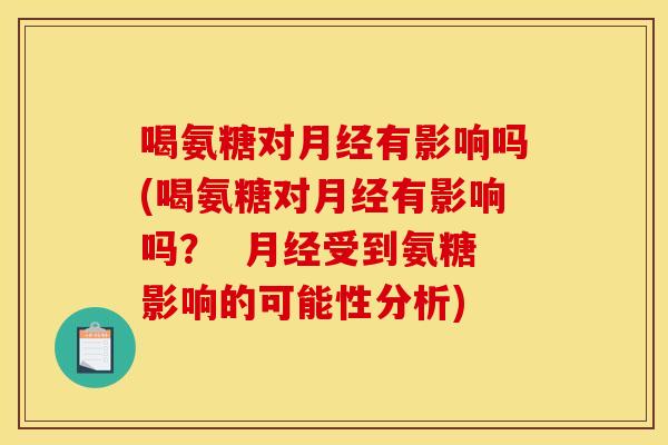 喝氨糖对有影响吗(喝氨糖对有影响吗? 受到氨糖影响的可能性分析) 喝氨糖对有影响吗(喝氨糖对有影响吗? 受到氨糖影响的可能性分析)