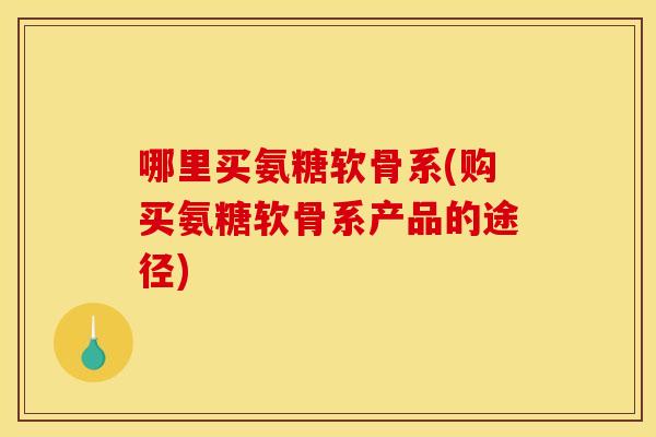 哪里买氨糖软骨系(购买氨糖软骨系产品的途径) 哪里买氨糖软骨系(购买氨糖软骨系产品的途径)