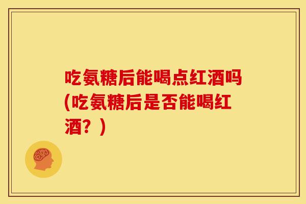 吃氨糖后能喝点红酒吗(吃氨糖后是否能喝红酒?) 吃氨糖后能喝点红酒吗(吃氨糖后是否能喝红酒?)