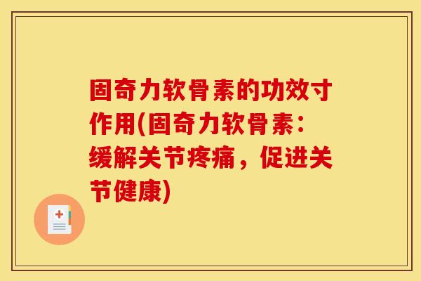 固奇力软骨素的功效寸作用(固奇力软骨素：缓解关节，促进关节健康)