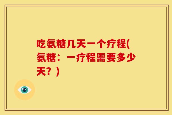 吃氨糖几天一个疗程(氨糖：一疗程需要多少天？)