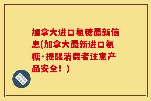 加拿大进口氨糖新信息(加拿大新进口氨糖·提醒消费者注意产品安全!) 加拿大进口氨糖新信息(加拿大新进口氨糖·提醒消费者注意产品安全!)