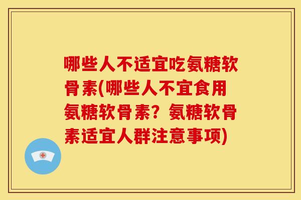 哪些人不适宜吃氨糖软骨素(哪些人不宜食用氨糖软骨素?氨糖软骨素适宜人群注意事项) 哪些人不适宜吃氨糖软骨素(哪些人不宜食用氨糖软骨素?氨糖软骨素适宜人群注意事项)