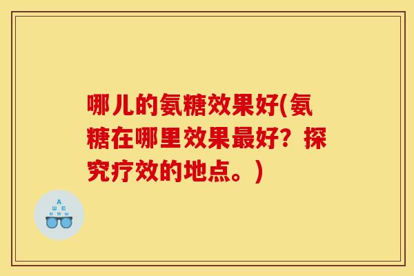 哪儿的氨糖效果好(氨糖在哪里效果好?探究疗效的地点。) 哪儿的氨糖效果好(氨糖在哪里效果好?探究疗效的地点。)