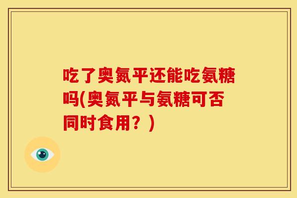 吃了奥氮平还能吃氨糖吗(奥氮平与氨糖可否同时食用?) 吃了奥氮平还能吃氨糖吗(奥氮平与氨糖可否同时食用?)