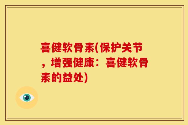 喜健软骨素(保护关节,增强健康:喜健软骨素的益处) 喜健软骨素(保护关节,增强健康:喜健软骨素的益处)