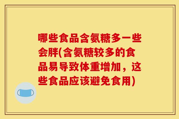 哪些食品含氨糖多一些会胖(含氨糖较多的食品易导致体重增加,这些食品应该避免食用) 哪些食品含氨糖多一些会胖(含氨糖较多的食品易导致体重增加,这些食品应该避免食用)