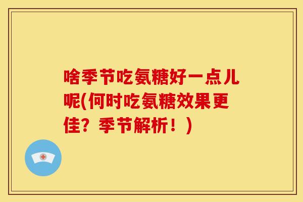 啥季节吃氨糖好一点儿呢(何时吃氨糖效果更佳?季节解析!) 啥季节吃氨糖好一点儿呢(何时吃氨糖效果更佳?季节解析!)