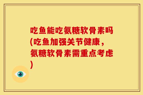 吃鱼能吃氨糖软骨素吗(吃鱼加强关节健康,氨糖软骨素需重点考虑) 吃鱼能吃氨糖软骨素吗(吃鱼加强关节健康,氨糖软骨素需重点考虑)