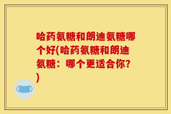 哈药氨糖和朗迪氨糖哪个好(哈药氨糖和朗迪氨糖:哪个更适合你?) 哈药氨糖和朗迪氨糖哪个好(哈药氨糖和朗迪氨糖:哪个更适合你?)