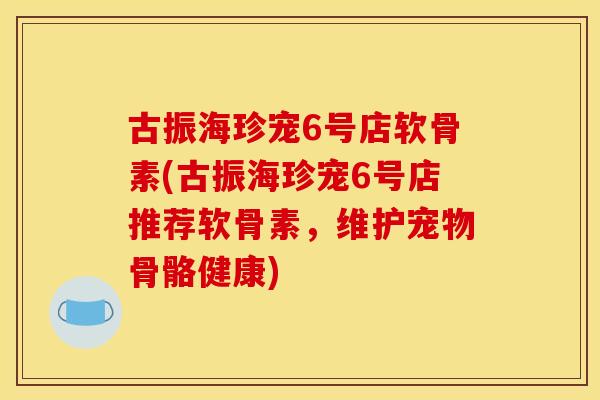 古振海珍宠6号店软骨素(古振海珍宠6号店推荐软骨素，维护宠物骨骼健康)