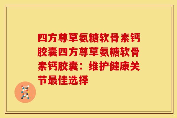 四方尊草氨糖软骨素钙胶囊四方尊草氨糖软骨素钙胶囊:维护健康关节佳选择 四方尊草氨糖软骨素钙胶囊四方尊草氨糖软骨素钙胶囊:维护健康关节佳选择
