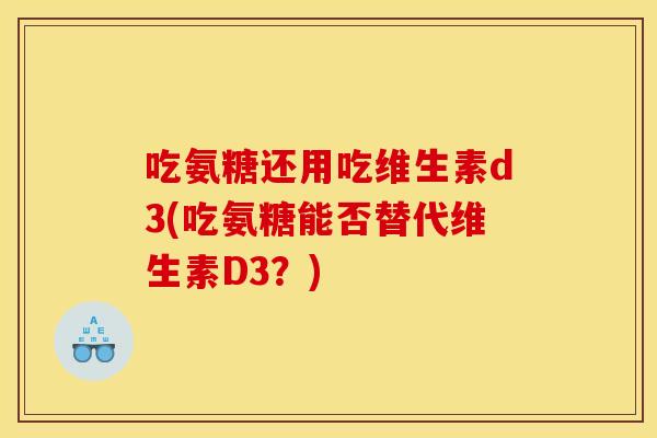 吃氨糖还用吃维生素d3(吃氨糖能否替代维生素D3?) 吃氨糖还用吃维生素d3(吃氨糖能否替代维生素D3?)
