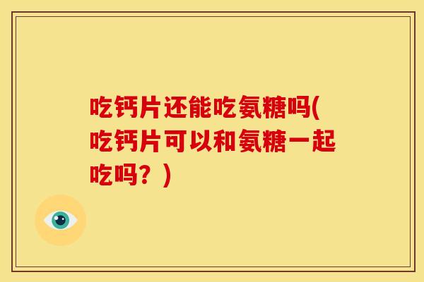 吃钙片还能吃氨糖吗(吃钙片可以和氨糖一起吃吗?) 吃钙片还能吃氨糖吗(吃钙片可以和氨糖一起吃吗?)