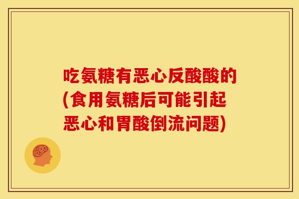 吃氨糖有恶心反酸酸的(食用氨糖后可能引起恶心和胃酸倒流问题) 吃氨糖有恶心反酸酸的(食用氨糖后可能引起恶心和胃酸倒流问题)