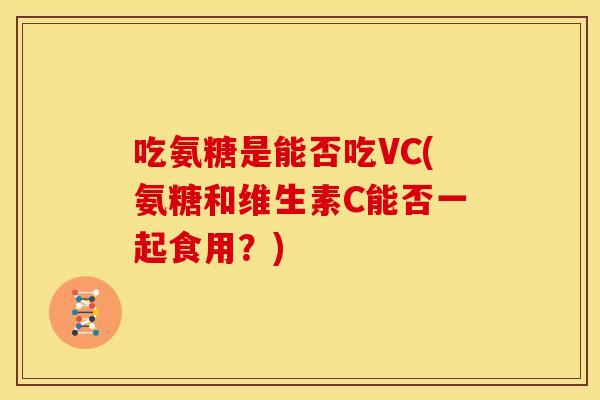 吃氨糖是能否吃VC(氨糖和维生素C能否一起食用?) 吃氨糖是能否吃VC(氨糖和维生素C能否一起食用?)