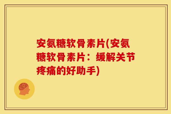 安氨糖软骨素片(安氨糖软骨素片:缓解关节的好助手) 安氨糖软骨素片(安氨糖软骨素片:缓解关节的好助手)