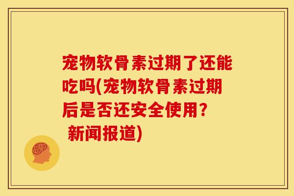 宠物软骨素过期了还能吃吗(宠物软骨素过期后是否还安全使用? 新闻报道) 宠物软骨素过期了还能吃吗(宠物软骨素过期后是否还安全使用? 新闻报道)