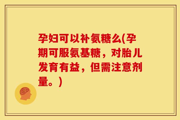 孕妇可以补氨糖么(孕期可服氨基糖,对胎儿发育有益,但需注意剂量。) 孕妇可以补氨糖么(孕期可服氨基糖,对胎儿发育有益,但需注意剂量。)