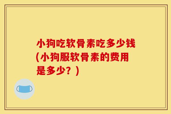 小狗吃软骨素吃多少钱(小狗服软骨素的费用是多少？)