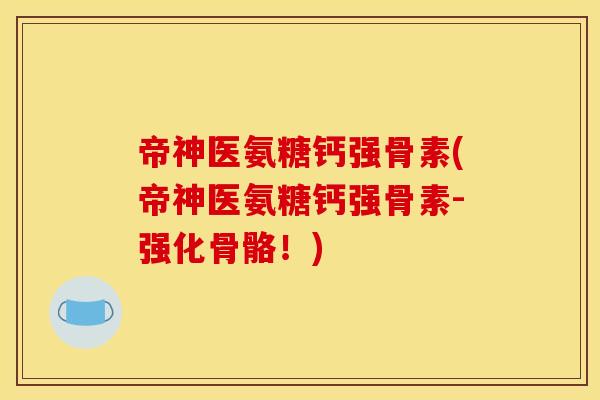 帝神医氨糖钙强骨素(帝神医氨糖钙强骨素-强化骨骼!) 帝神医氨糖钙强骨素(帝神医氨糖钙强骨素-强化骨骼!)