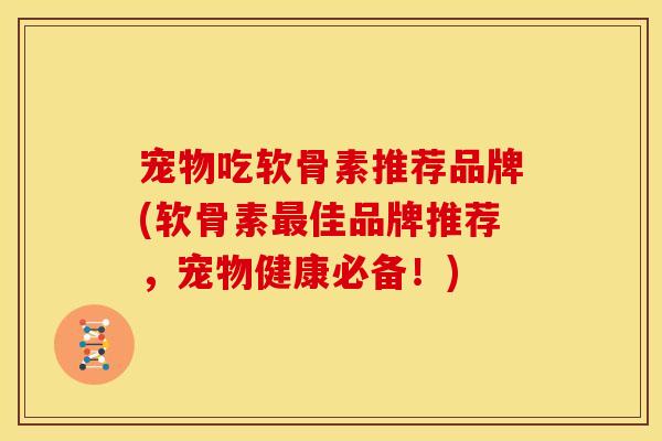 宠物吃软骨素推荐品牌(软骨素佳品牌推荐，宠物健康必备！)