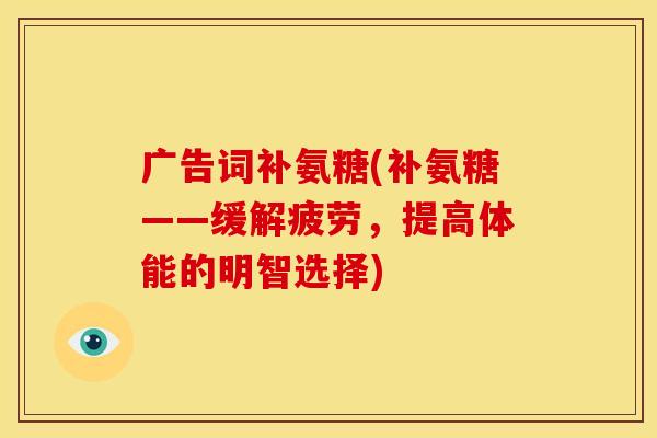 广告词补氨糖(补氨糖——缓解疲劳,提高体能的明智选择) 广告词补氨糖(补氨糖——缓解疲劳,提高体能的明智选择)