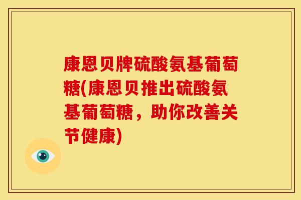 康恩贝牌硫酸氨基葡萄糖(康恩贝推出硫酸氨基葡萄糖，助你改善关节健康)