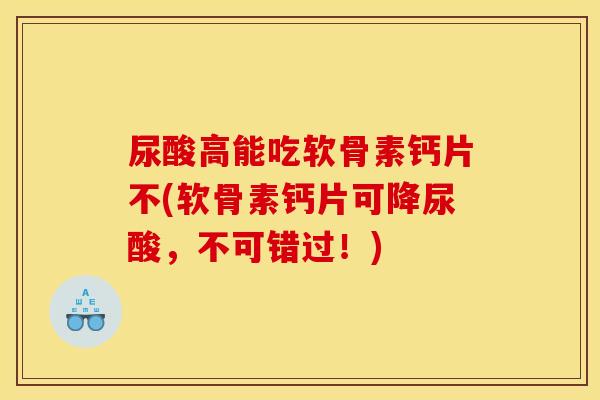 尿酸高能吃软骨素钙片不(软骨素钙片可降尿酸，不可错过！)