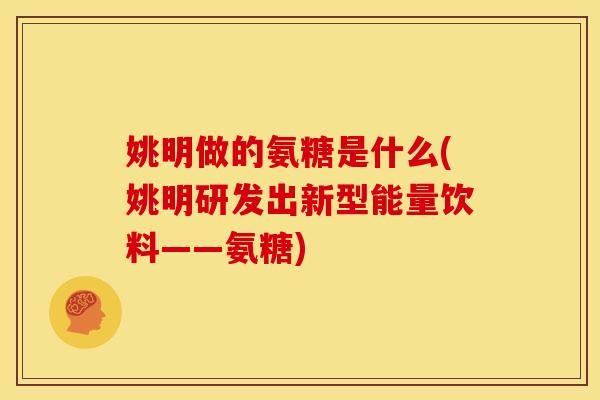 姚明做的氨糖是什么(姚明研发出新型能量饮料——氨糖) 姚明做的氨糖是什么(姚明研发出新型能量饮料——氨糖)