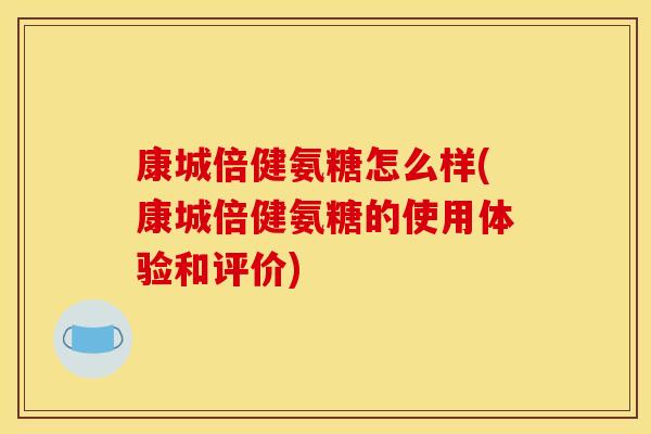康城倍健氨糖怎么样(康城倍健氨糖的使用体验和评价) 康城倍健氨糖怎么样(康城倍健氨糖的使用体验和评价)