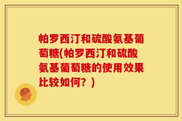 帕罗西汀和硫酸氨基葡萄糖(帕罗西汀和硫酸氨基葡萄糖的使用效果比较如何？)