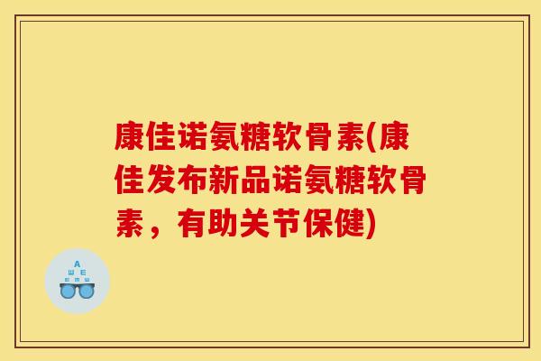 康佳诺氨糖软骨素(康佳发布新品诺氨糖软骨素,有助关节保健) 康佳诺氨糖软骨素(康佳发布新品诺氨糖软骨素,有助关节保健)
