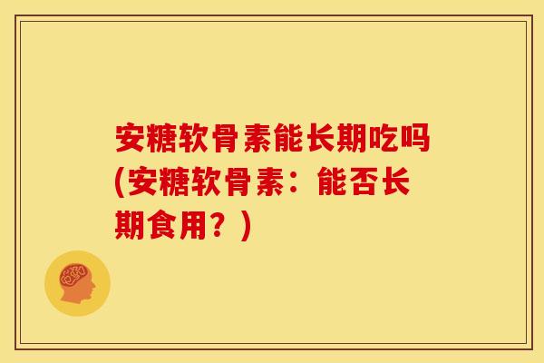 安糖软骨素能长期吃吗(安糖软骨素：能否长期食用？)
