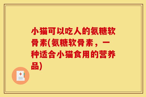 小猫可以吃人的氨糖软骨素(氨糖软骨素,一种适合小猫食用的营养品) 小猫可以吃人的氨糖软骨素(氨糖软骨素,一种适合小猫食用的营养品)