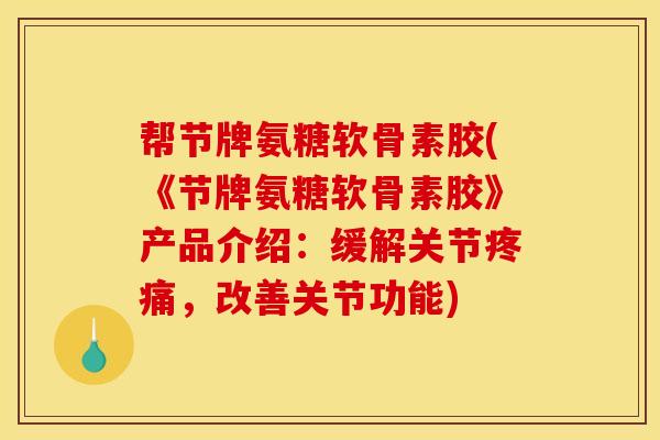 帮节牌氨糖软骨素胶(《节牌氨糖软骨素胶》产品介绍:缓解关节,改善关节功能) 帮节牌氨糖软骨素胶(《节牌氨糖软骨素胶》产品介绍:缓解关节,改善关节功能)