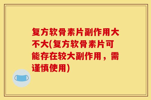 复方软骨素片副作用大不大(复方软骨素片可能存在较大副作用,需谨慎使用) 复方软骨素片副作用大不大(复方软骨素片可能存在较大副作用,需谨慎使用)