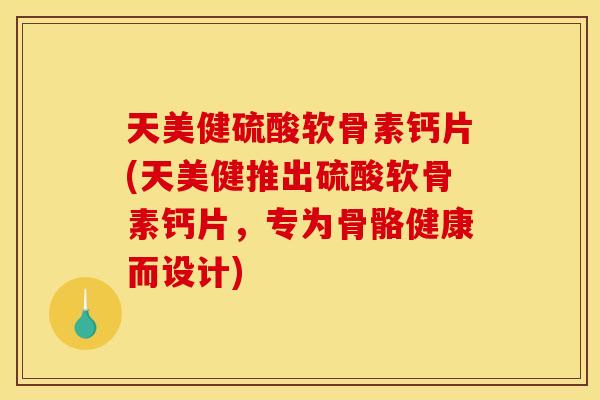 天美健硫酸软骨素钙片(天美健推出硫酸软骨素钙片,专为骨骼健康而设计) 天美健硫酸软骨素钙片(天美健推出硫酸软骨素钙片,专为骨骼健康而设计)