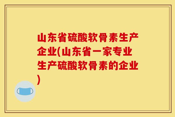山东省硫酸软骨素生产企业(山东省一家专业生产硫酸软骨素的企业) 山东省硫酸软骨素生产企业(山东省一家专业生产硫酸软骨素的企业)