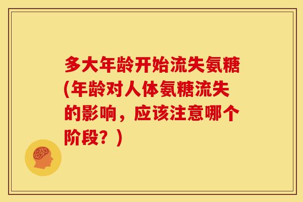 多大年龄开始流失氨糖(年龄对人体氨糖流失的影响,应该注意哪个阶段?) 多大年龄开始流失氨糖(年龄对人体氨糖流失的影响,应该注意哪个阶段?)