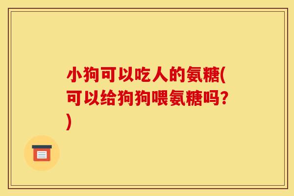 小狗可以吃人的氨糖(可以给狗狗喂氨糖吗?) 小狗可以吃人的氨糖(可以给狗狗喂氨糖吗?)