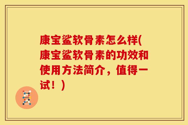 康宝鲨软骨素怎么样(康宝鲨软骨素的功效和使用方法简介，值得一试！)